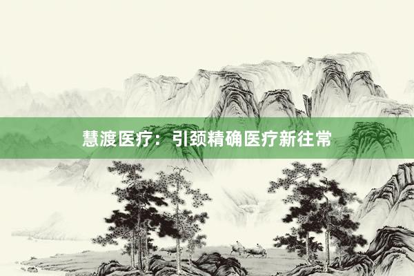 慧渡医疗：引颈精确医疗新往常