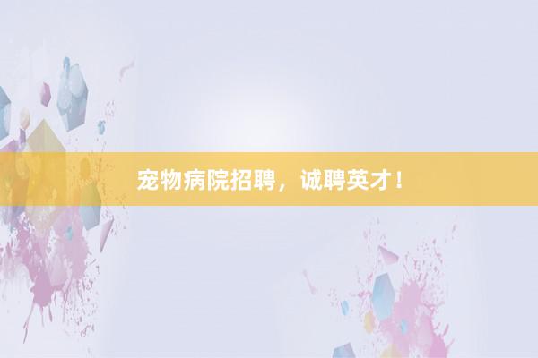宠物病院招聘，诚聘英才！