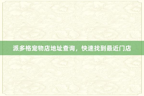 派多格宠物店地址查询，快速找到最近门店