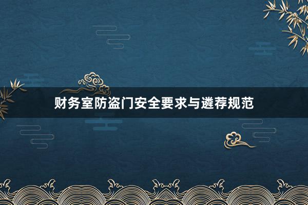财务室防盗门安全要求与遴荐规范